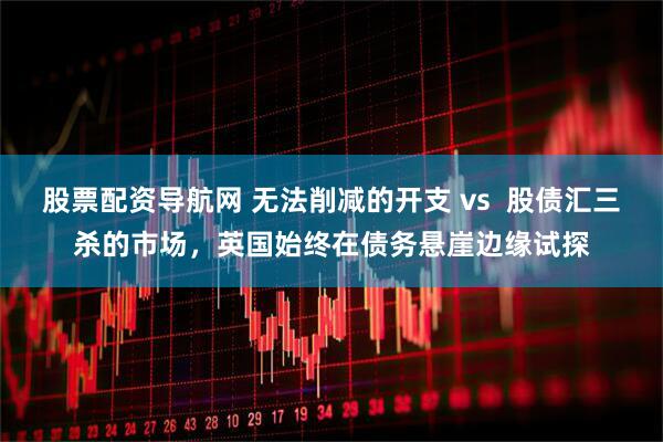 股票配资导航网 无法削减的开支 vs  股债汇三杀的市场，英国始终在债务悬崖边缘试探