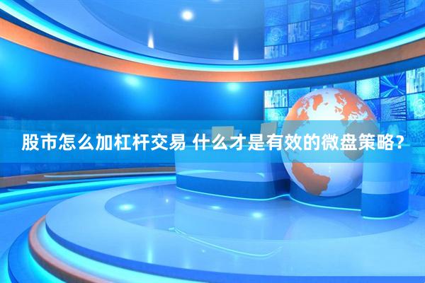 股市怎么加杠杆交易 什么才是有效的微盘策略？