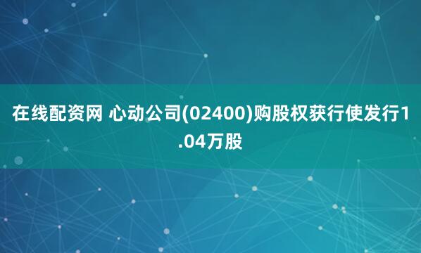 在线配资网 心动公司(02400)购股权获行使发行1.04万股