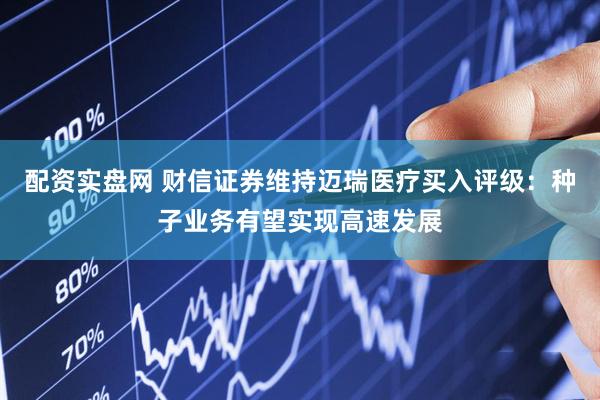 配资实盘网 财信证券维持迈瑞医疗买入评级：种子业务有望实现高速发展