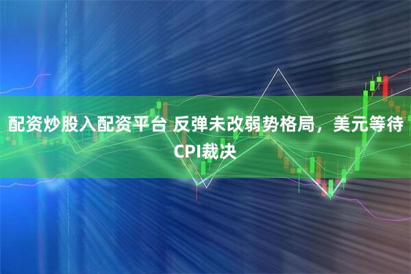 配资炒股入配资平台 反弹未改弱势格局，美元等待CPI裁决