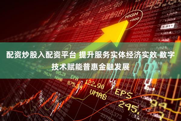 配资炒股入配资平台 提升服务实体经济实效 数字技术赋能普惠金融发展