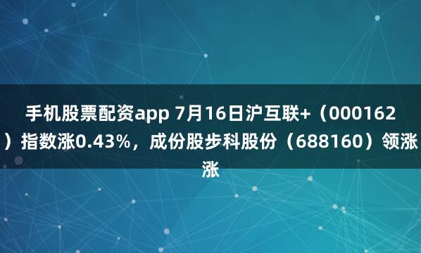 手机股票配资app 7月16日沪互联+（000162）指数涨0.43%，成份股步科股份（688160）领涨