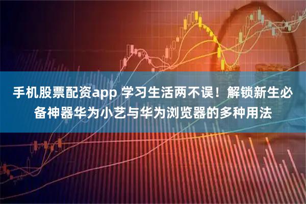 手机股票配资app 学习生活两不误！解锁新生必备神器华为小艺与华为浏览器的多种用法