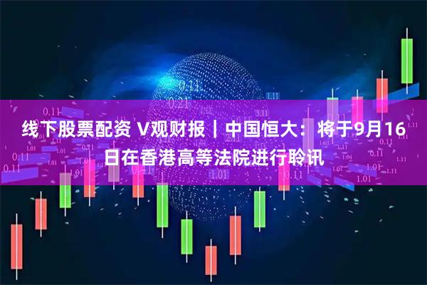 线下股票配资 V观财报｜中国恒大：将于9月16日在香港高等法院进行聆讯