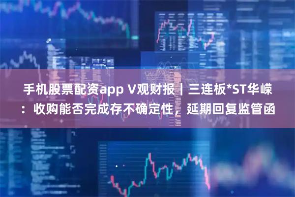 手机股票配资app V观财报｜三连板*ST华嵘：收购能否完成存不确定性，延期回复监管函