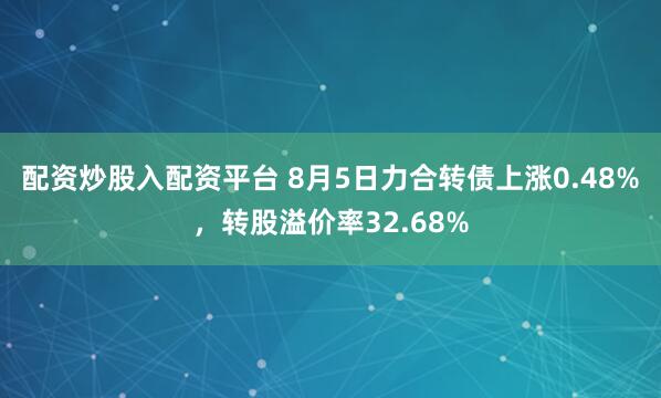 配资炒股入配资平台 8月5日力合转债上涨0.48%，转股溢价率32.68%