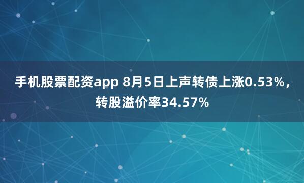 手机股票配资app 8月5日上声转债上涨0.53%，转股溢价率34.57%