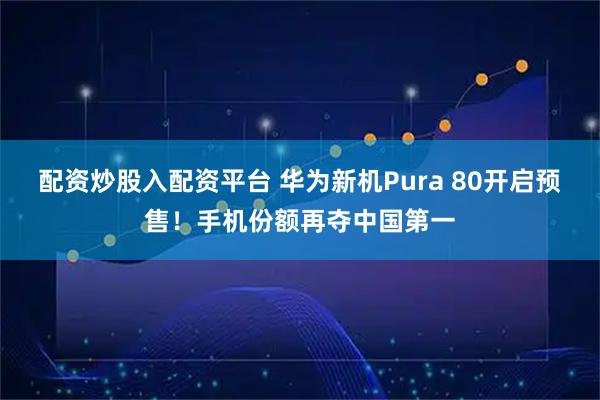 配资炒股入配资平台 华为新机Pura 80开启预售！手机份额再夺中国第一