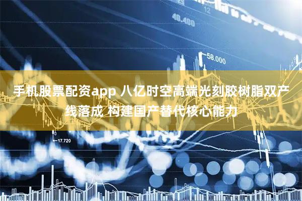 手机股票配资app 八亿时空高端光刻胶树脂双产线落成 构建国产替代核心能力
