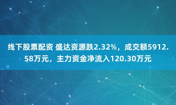 线下股票配资 盛达资源跌2.32%，成交额5912.58万元，主力资金净流入120.30万元