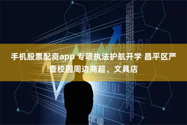 手机股票配资app 专项执法护航开学 昌平区严查校园周边商超、文具店