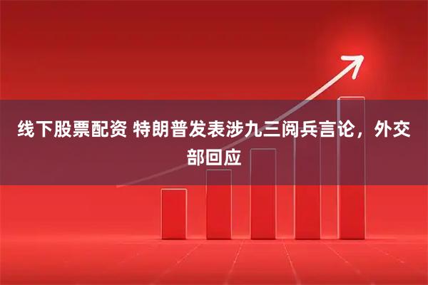 线下股票配资 特朗普发表涉九三阅兵言论，外交部回应
