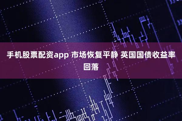 手机股票配资app 市场恢复平静 英国国债收益率回落