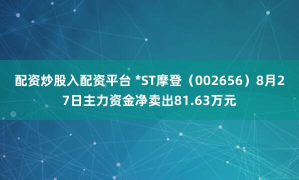 配资炒股入配资平台 *ST摩登（002656）8月27日主力资金净卖出81.63万元