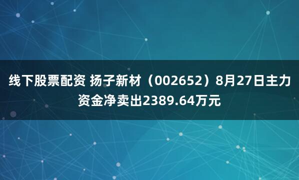 线下股票配资 扬子新材（002652）8月27日主力资金净卖出2389.64万元