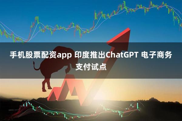 手机股票配资app 印度推出ChatGPT 电子商务支付试点