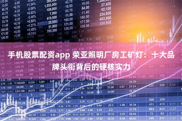 手机股票配资app 荣亚照明厂房工矿灯：十大品牌头衔背后的硬核实力