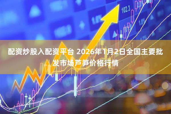 配资炒股入配资平台 2026年1月2日全国主要批发市场芦笋价格行情